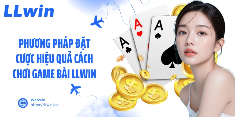 Phương pháp đặt cược hiệu quả cách chơi game bài LLWIN